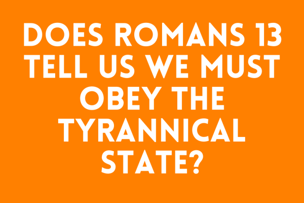 Does Romans 13 Tell Us We Must Obey the Tyrannical State?